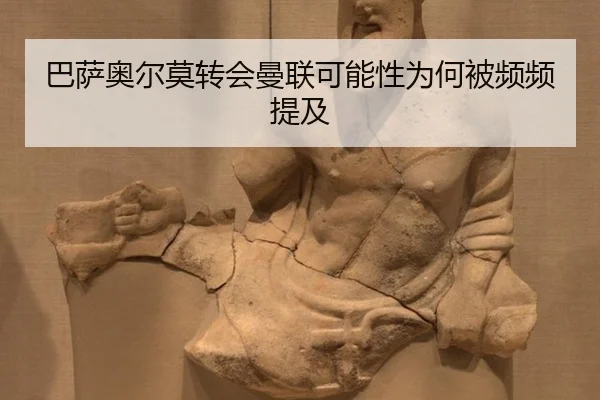 巴萨奥尔莫转会曼联可能性为何被频频提及