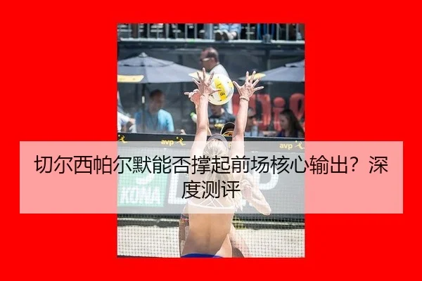 切尔西帕尔默能否撑起前场核心输出？深度测评